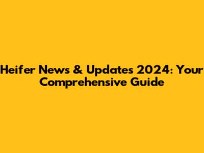 Heifer News & Updates 2024: Your Comprehensive Guide
