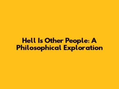 Hell Is Other People: A Philosophical Exploration