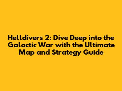 Helldivers 2: Dive Deep into the Galactic War with the Ultimate Map and Strategy Guide