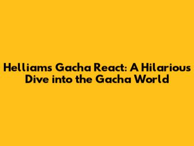 Helliam's Gacha React: A Hilarious Dive into the Gacha World