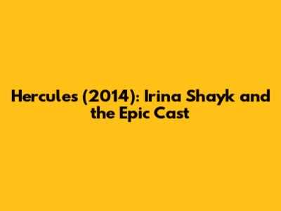 Hercules (2014): Irina Shayk and the Epic Cast