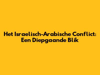 Het Israelisch-Arabische Conflict: Een Diepgaande Blik