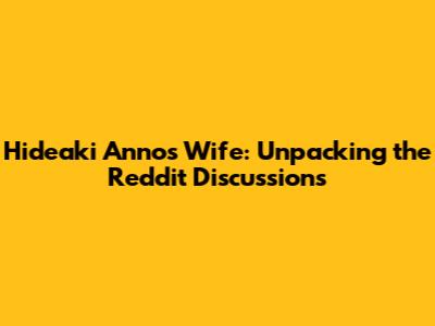Hideaki Anno's Wife: Unpacking the Reddit Discussions