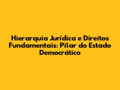 Hierarquia Jurídica e Direitos Fundamentais: Pilar do Estado Democrático