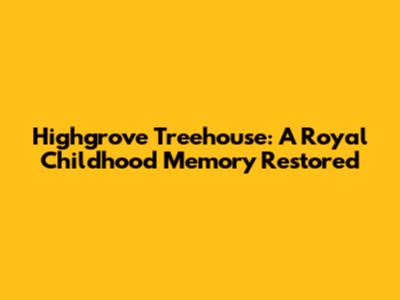 Highgrove Treehouse: A Royal Childhood Memory Restored