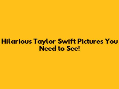 Hilarious Taylor Swift Pictures You Need to See!