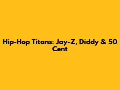 Hip-Hop Titans: Jay-Z, Diddy & 50 Cent
