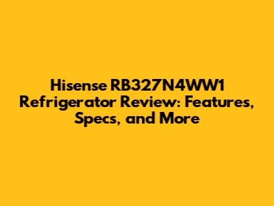 Hisense RB327N4WW1 Refrigerator Review: Features, Specs, and More