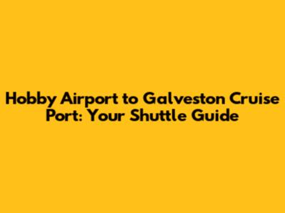 Hobby Airport to Galveston Cruise Port: Your Shuttle Guide