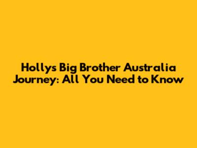Holly's Big Brother Australia Journey: All You Need to Know