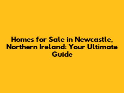 Homes for Sale in Newcastle, Northern Ireland: Your Ultimate Guide