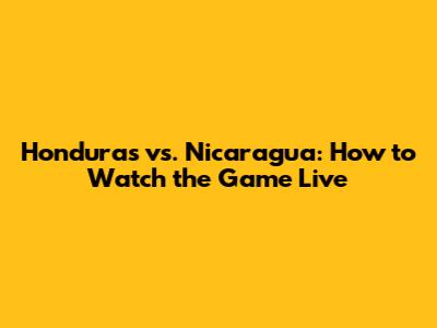 Honduras vs. Nicaragua: How to Watch the Game Live