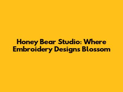 Honey Bear Studio: Where Embroidery Designs Blossom