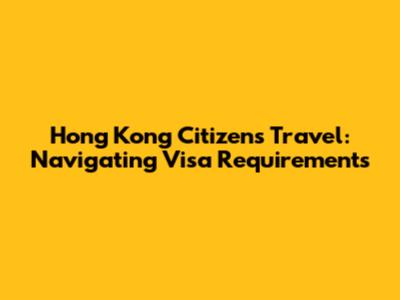 Hong Kong Citizens' Travel: Navigating Visa Requirements