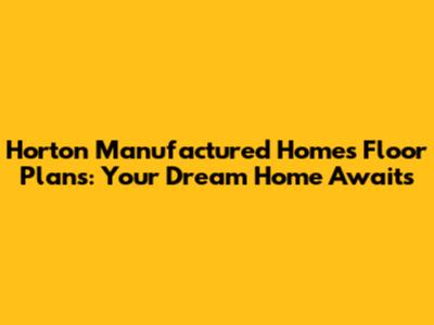 Horton Manufactured Homes Floor Plans: Your Dream Home Awaits
