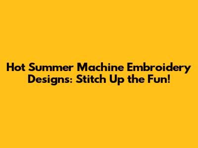 Hot Summer Machine Embroidery Designs: Stitch Up the Fun!