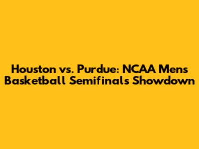 Houston vs. Purdue: NCAA Men's Basketball Semifinals Showdown