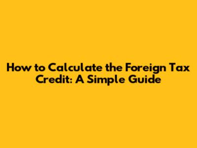 How to Calculate the Foreign Tax Credit: A Simple Guide