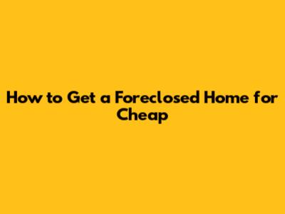 How to Get a Foreclosed Home for Cheap