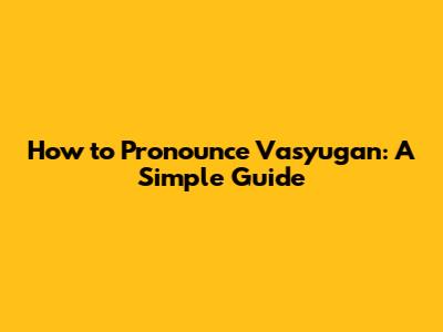 How to Pronounce Vasyugan: A Simple Guide
