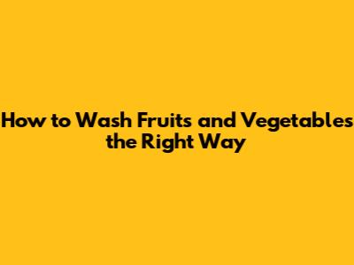 How to Wash Fruits and Vegetables the Right Way