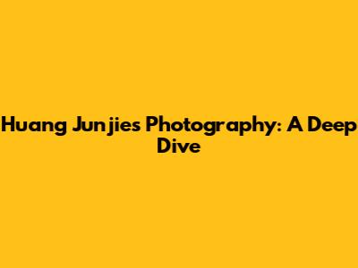 Huang Junjie's Photography: A Deep Dive