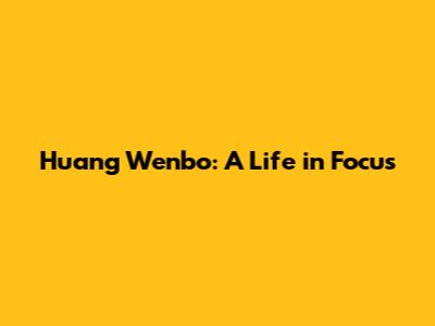 Huang Wenbo: A Life in Focus