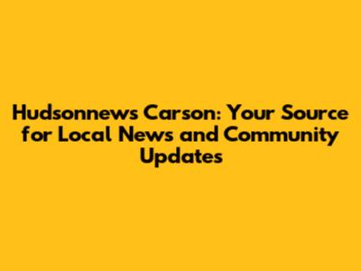 Hudsonnews Carson: Your Source for Local News and Community Updates