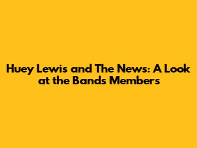 Huey Lewis and The News: A Look at the Band's Members
