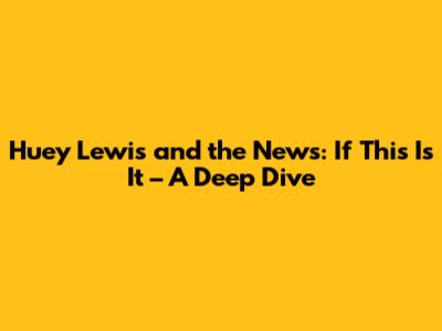 Huey Lewis and the News: 'If This Is It' – A Deep Dive