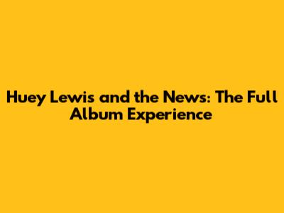 Huey Lewis and the News: The Full Album Experience