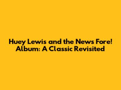 Huey Lewis and the News Fore! Album: A Classic Revisited