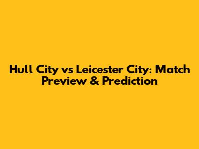 Hull City vs Leicester City: Match Preview & Prediction