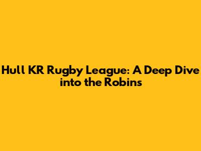 Hull KR Rugby League: A Deep Dive into the Robins