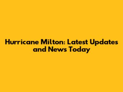 Hurricane Milton: Latest Updates and News Today