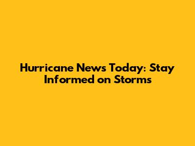 Hurricane News Today: Stay Informed on Storms