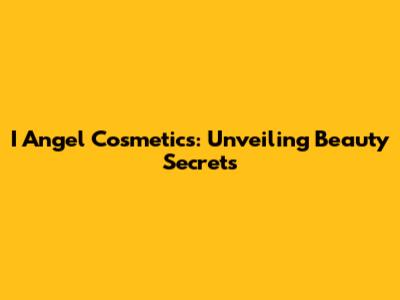 I Angel Cosmetics: Unveiling Beauty Secrets