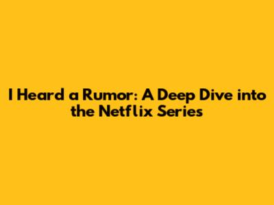 I Heard a Rumor: A Deep Dive into the Netflix Series