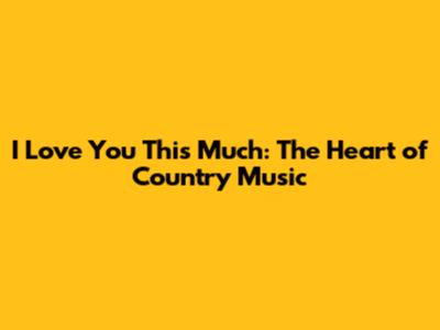 I Love You This Much: The Heart of Country Music