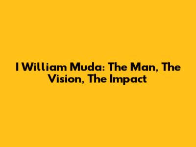 I William Muda: The Man, The Vision, The Impact