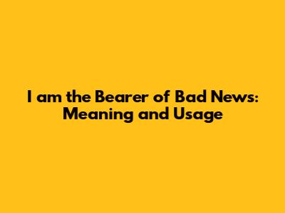 I am the Bearer of Bad News: Meaning and Usage
