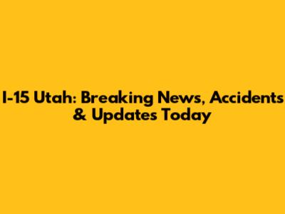 I-15 Utah: Breaking News, Accidents & Updates Today