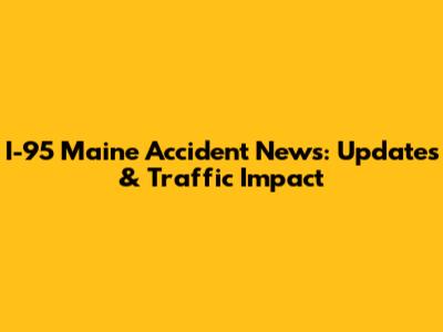 I-95 Maine Accident News: Updates & Traffic Impact