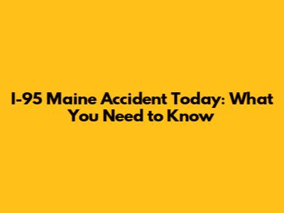 I-95 Maine Accident Today: What You Need to Know