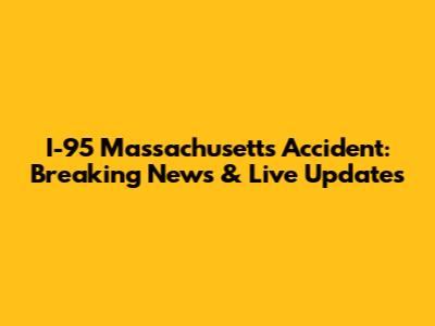 I-95 Massachusetts Accident: Breaking News & Live Updates