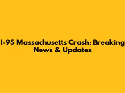 I-95 Massachusetts Crash: Breaking News & Updates
