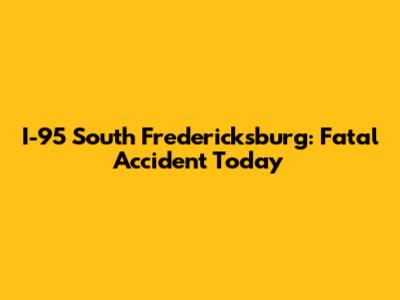 I-95 South Fredericksburg: Fatal Accident Today