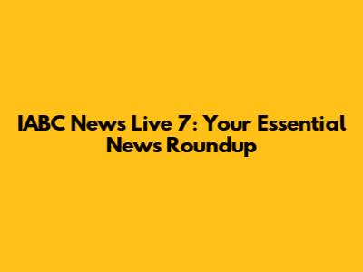 IABC News Live 7: Your Essential News Roundup