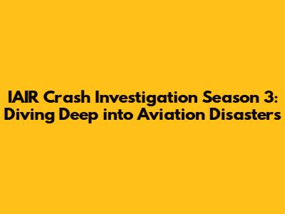 IAIR Crash Investigation Season 3: Diving Deep into Aviation Disasters