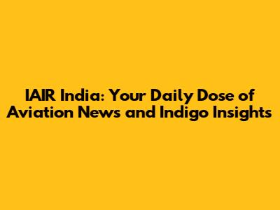 IAIR India: Your Daily Dose of Aviation News and Indigo Insights